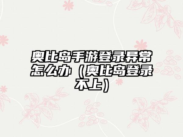 奥比岛手游登录异常怎么办（奥比岛登录不上）