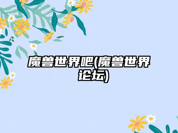 魔兽世界吧(魔兽世界 论坛)