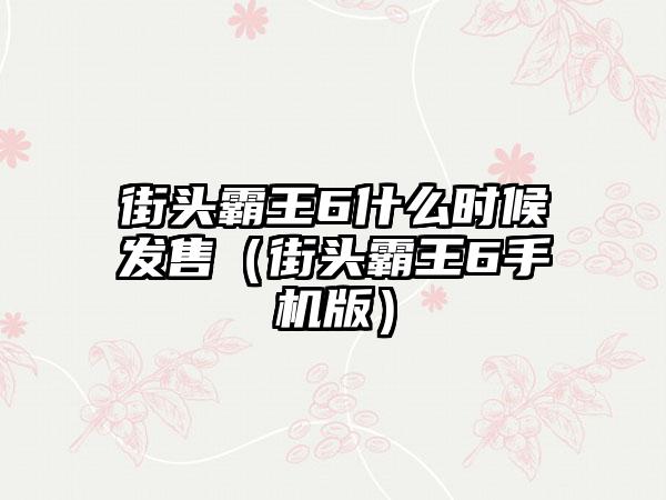 街头霸王6什么时候发售（街头霸王6手机版）