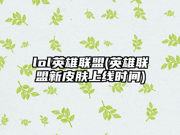 lol英雄联盟(英雄联盟新皮肤上线时间)