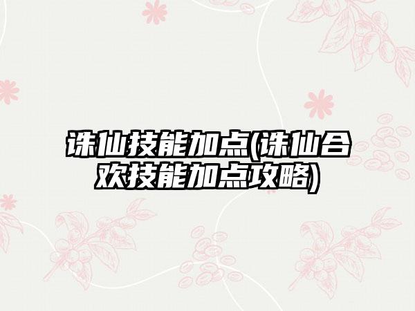 诛仙技能加点(诛仙合欢技能加点攻略)