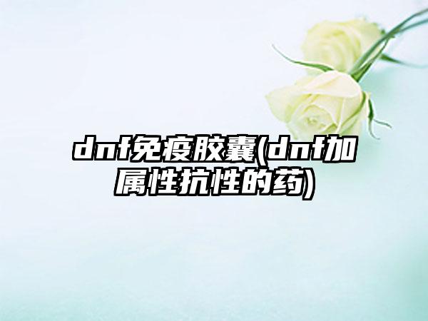 dnf免疫胶囊(dnf加属性抗性的药)
