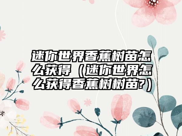 迷你世界香蕉树苗怎么获得(迷你世界怎么获得香蕉树树苗?)