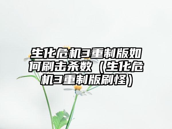 生化危机3重制版如何刷击杀数（生化危机3重制版刷怪）