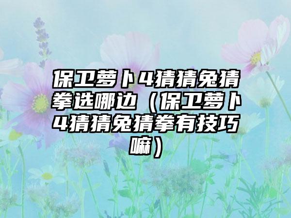 保卫萝卜4猜猜兔猜拳选哪边（保卫萝卜4猜猜兔猜拳有技巧嘛）