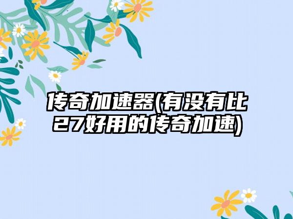 传奇加速器(有没有比27好用的传奇加速)