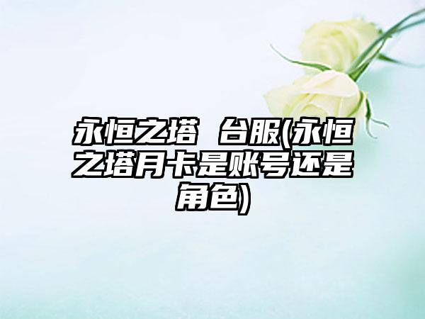 永恒之塔 台服(永恒之塔月卡是账号还是角色)