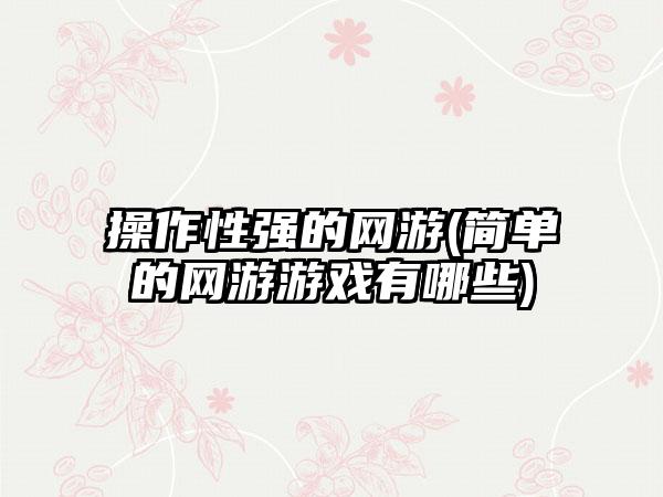 操作性强的网游(简单的网游游戏有哪些)