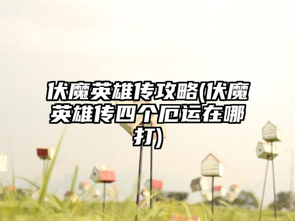 伏魔英雄传攻略(伏魔英雄传四个厄运在哪打)