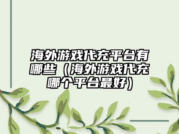 海外游戏代充平台有哪些（海外游戏代充哪个平台最好）