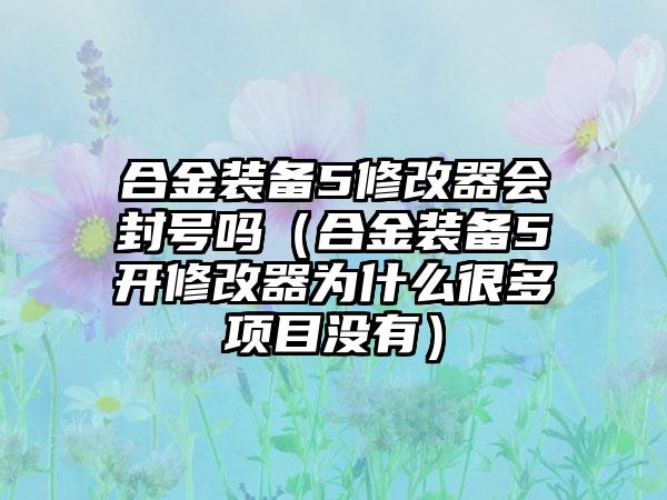 合金装备5修改器会封号吗（合金装备5开修改器为什么很多项目没有）