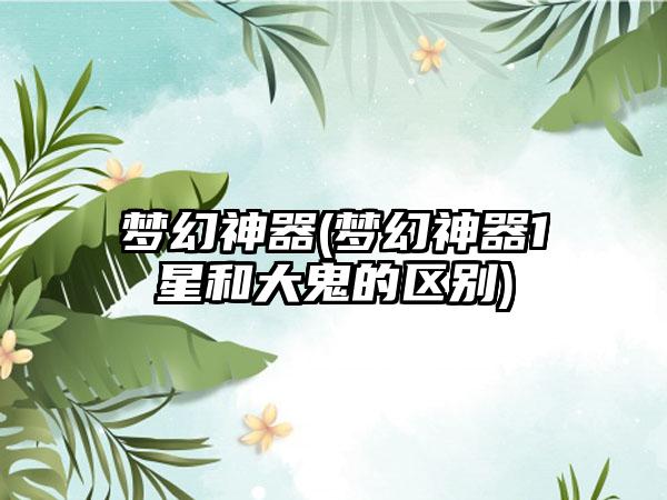 梦幻神器(梦幻神器1星和大鬼的区别)