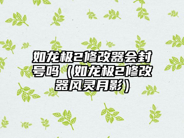 如龙极2修改器会封号吗（如龙极2修改器风灵月影）