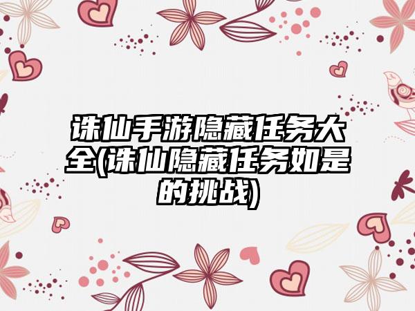 诛仙手游隐藏任务大全(诛仙隐藏任务如是的挑战)
