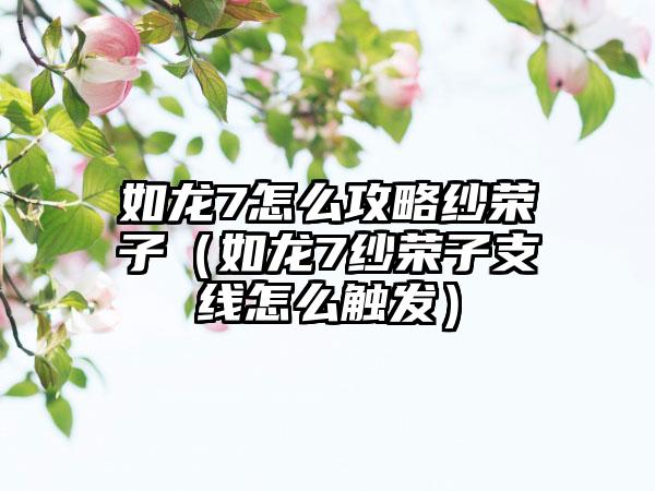 如龙7怎么攻略纱荣子（如龙7纱荣子支线怎么触发）