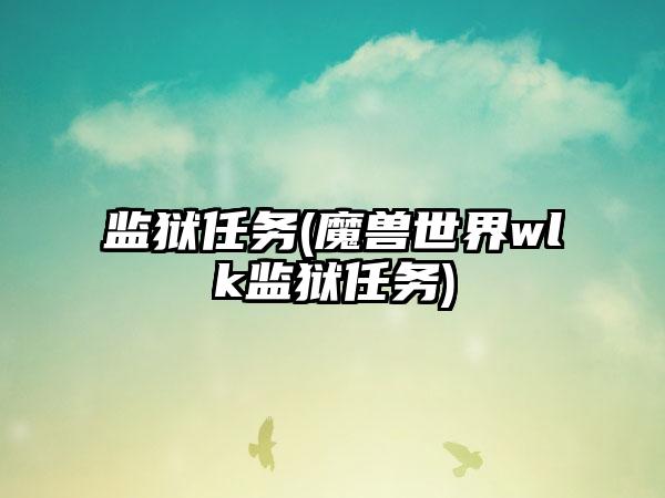 监狱任务(魔兽世界wlk监狱任务)