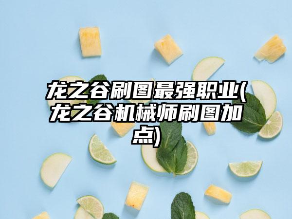 龙之谷刷图最强职业(龙之谷机械师刷图加点)