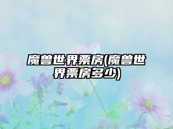 魔兽世界票房(魔兽世界票房多少)
