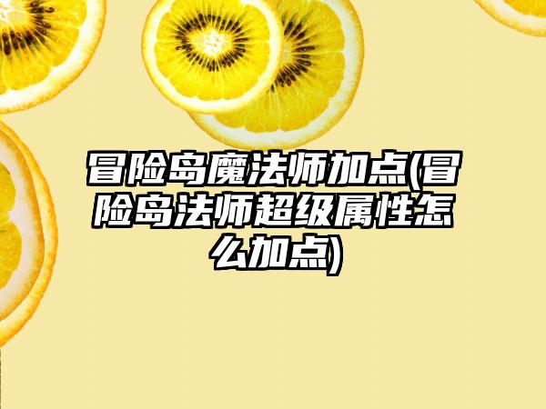 冒险岛魔法师加点(冒险岛法师超级属性怎么加点)
