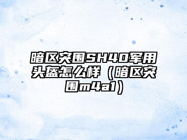 暗区突围SH40军用头盔怎么样（暗区突围m4a1）