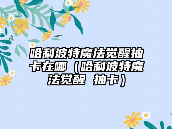 哈利波特魔法觉醒抽卡在哪（哈利波特魔法觉醒 抽卡）