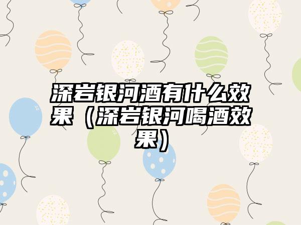 深岩银河酒有什么效果（深岩银河喝酒效果）
