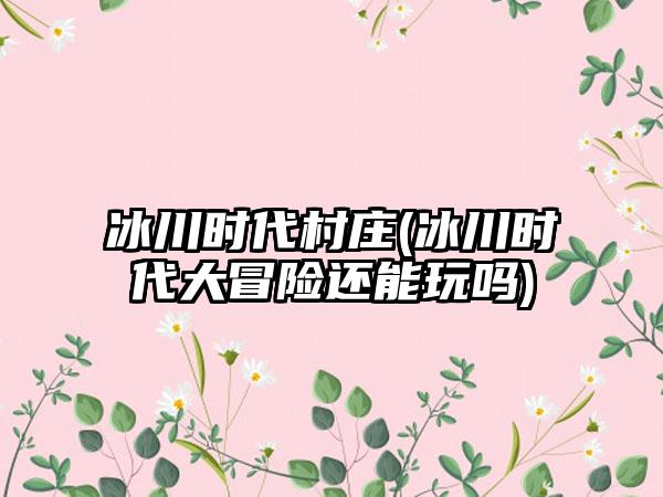 冰川时代村庄(冰川时代大冒险还能玩吗)