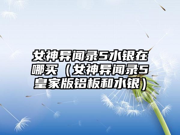 女神异闻录5水银在哪买（女神异闻录5皇家版铝板和水银）