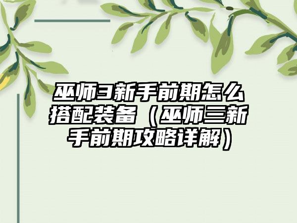 巫师3新手前期怎么搭配装备（巫师三新手前期攻略详解）