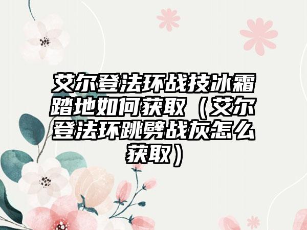 艾尔登法环战技冰霜踏地如何获取（艾尔登法环跳劈战灰怎么获取）