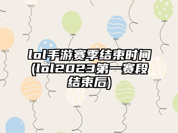 lol手游赛季结束时间(lol2023第一赛段结束后)