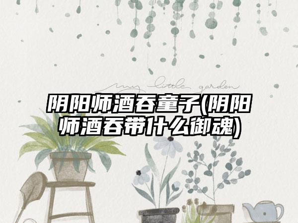 阴阳师酒吞童子(阴阳师酒吞带什么御魂)