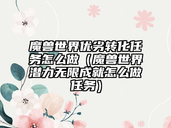 魔兽世界优劣转化任务怎么做（魔兽世界潜力无限成就怎么做任务）