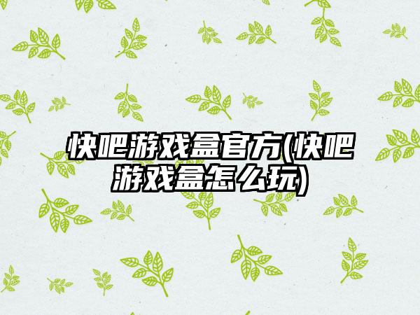 快吧游戏盒官方(快吧游戏盒怎么玩)