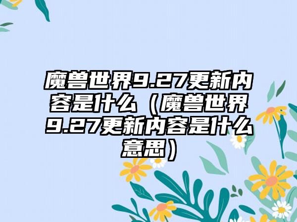 魔兽世界9.27更新内容是什么（魔兽世界9.27更新内容是什么意思）