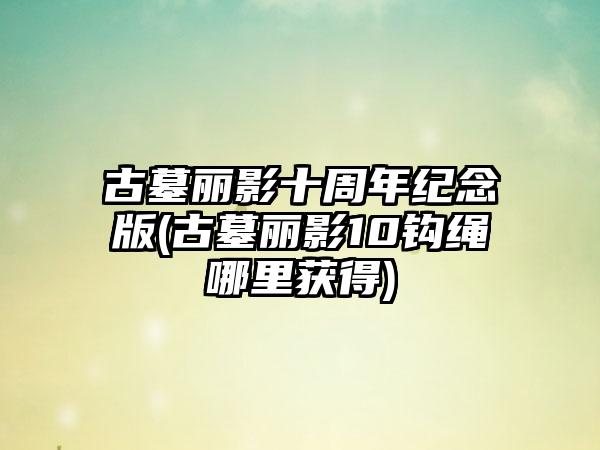 古墓丽影十周年纪念版(古墓丽影10钩绳哪里获得)