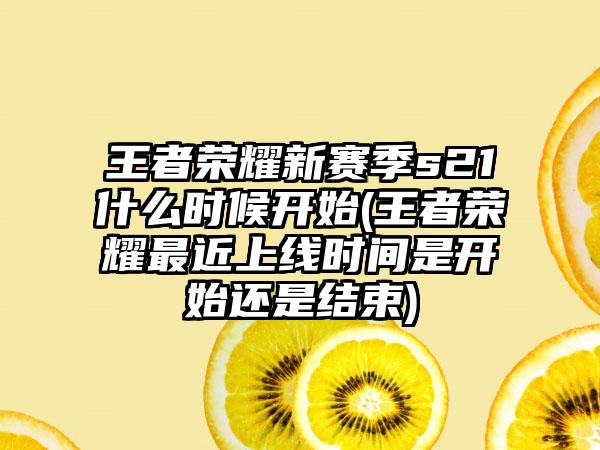 王者荣耀新赛季s21什么时候开始(王者荣耀最近上线时间是开始还是结束)