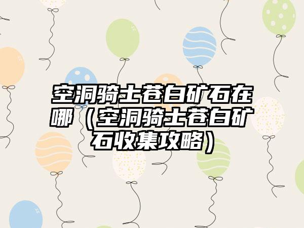 空洞骑士苍白矿石在哪（空洞骑士苍白矿石收集攻略）