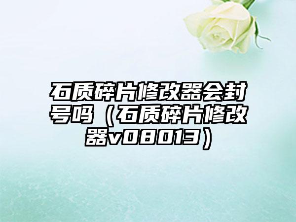 石质碎片修改器会封号吗（石质碎片修改器v08013）