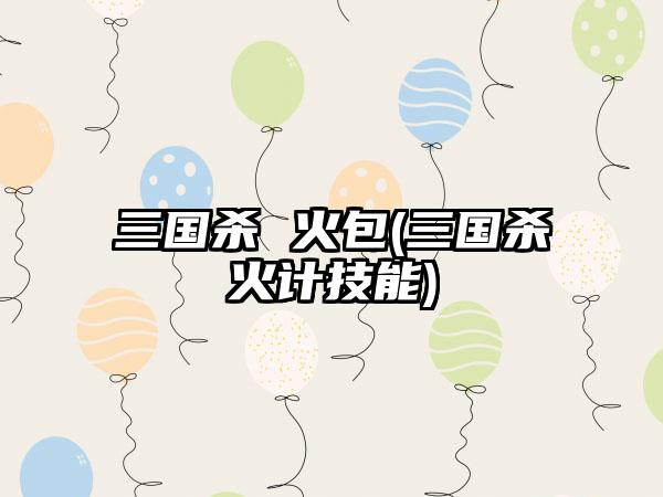 三国杀 火包(三国杀火计技能)