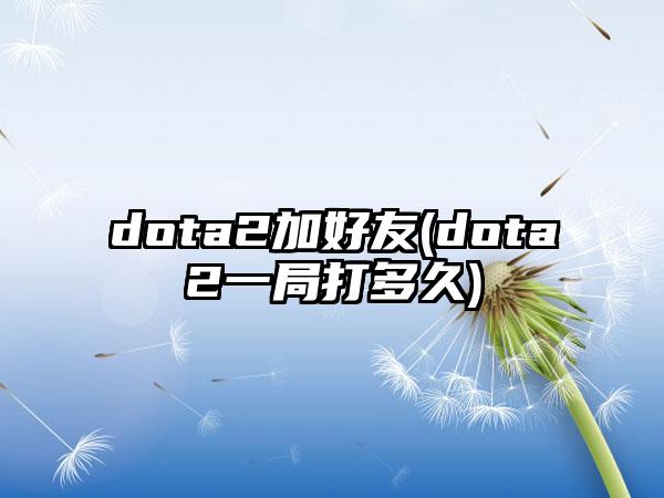 dota2加好友(dota2一局打多久)