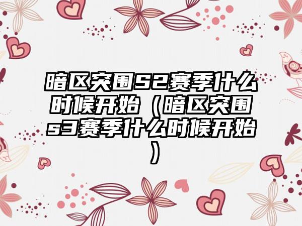 暗区突围S2赛季什么时候开始（暗区突围s3赛季什么时候开始）