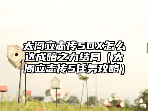 太阁立志传5DX怎么达成暗之力结局（太阁立志传5任务攻略）