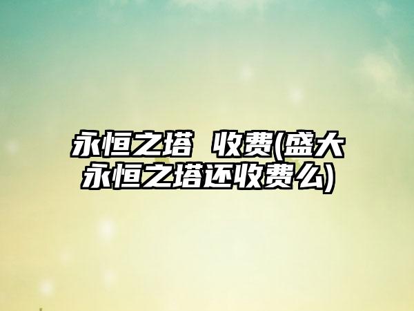 永恒之塔 收费(盛大永恒之塔还收费么)