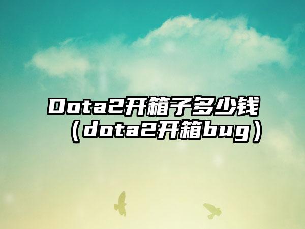 Dota2开箱子多少钱（dota2开箱bug）