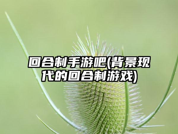 回合制手游吧(背景现代的回合制游戏)