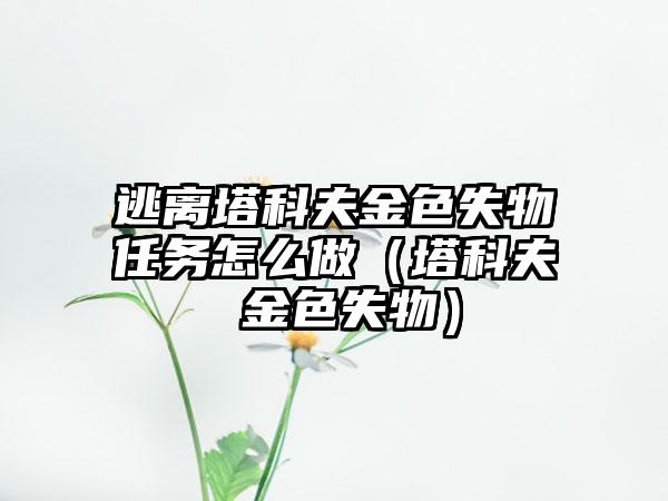 逃离塔科夫金色失物任务怎么做（塔科夫 金色失物）