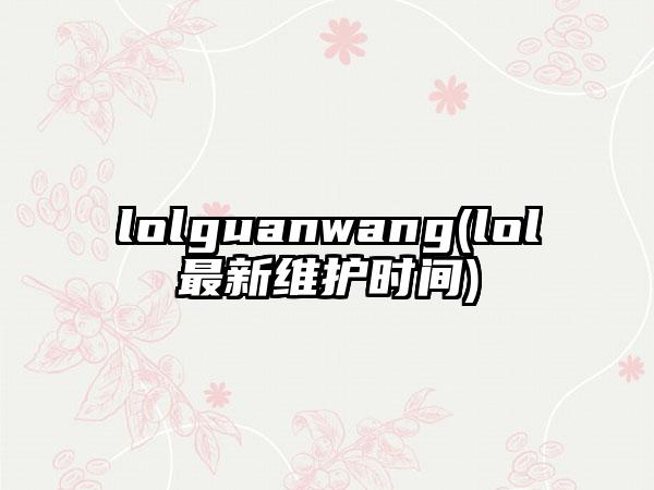 lolguanwang(lol最新维护时间)