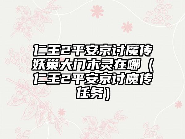 仁王2平安京讨魔传妖巢大门木灵在哪（仁王2平安京讨魔传任务）