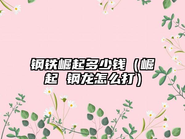 钢铁崛起多少钱（崛起 钢龙怎么打）